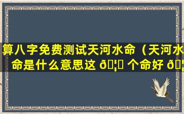 算八字免费测试天河水命（天河水命是什么意思这 🦈 个命好 🦉 不好）